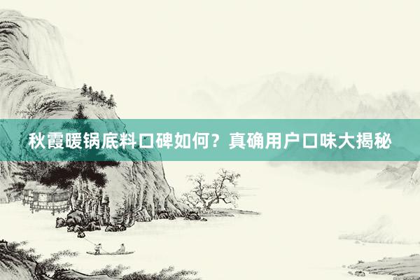 秋霞暖锅底料口碑如何？真确用户口味大揭秘